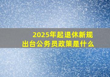 2025年起退休新规出台公务员政策是什么