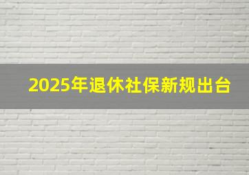 2025年退休社保新规出台