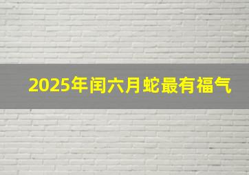 2025年闰六月蛇最有福气