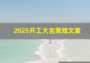 2025开工大吉简短文案