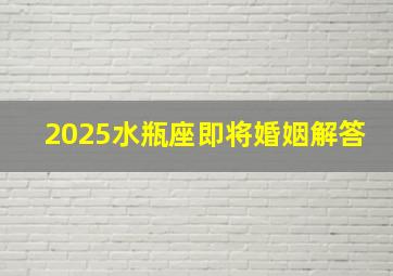 2025水瓶座即将婚姻解答