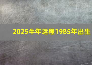 2025牛年运程1985年出生