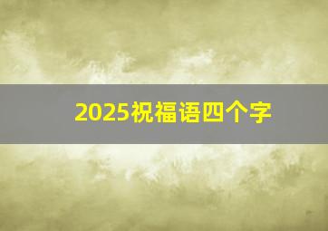 2025祝福语四个字