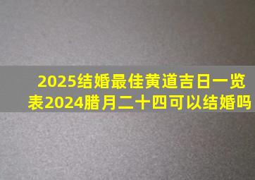 2025结婚最佳黄道吉日一览表2024腊月二十四可以结婚吗