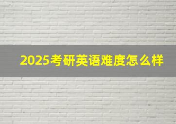 2025考研英语难度怎么样