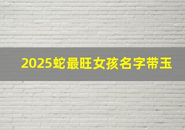 2025蛇最旺女孩名字带玉