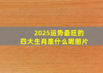 2025运势最旺的四大生肖是什么呢图片