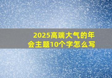 2025高端大气的年会主题10个字怎么写