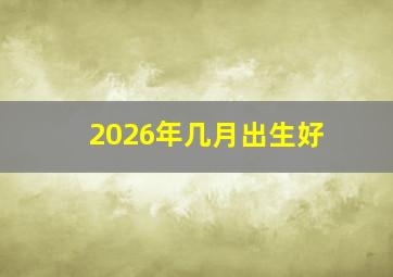 2026年几月出生好