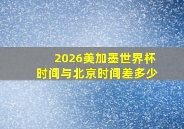 2026美加墨世界杯时间与北京时间差多少