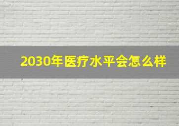 2030年医疗水平会怎么样