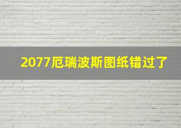 2077厄瑞波斯图纸错过了