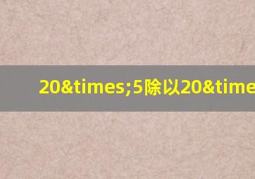 20×5除以20×5=1