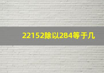 22152除以284等于几