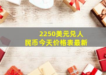 2250美元兑人民币今天价格表最新