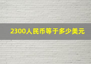 2300人民币等于多少美元