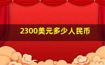 2300美元多少人民币