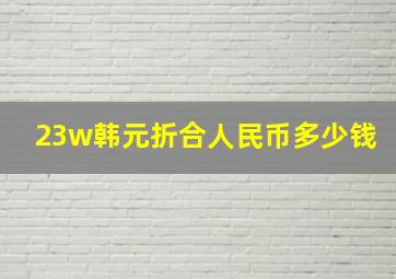 23w韩元折合人民币多少钱