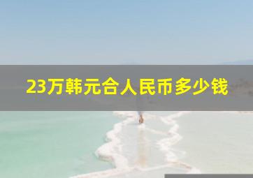 23万韩元合人民币多少钱