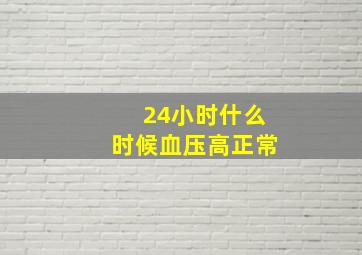 24小时什么时候血压高正常