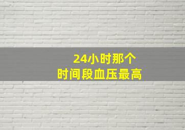 24小时那个时间段血压最高