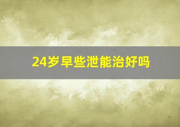 24岁早些泄能治好吗