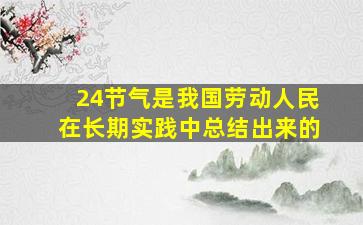 24节气是我国劳动人民在长期实践中总结出来的