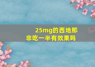 25mg的西地那非吃一半有效果吗