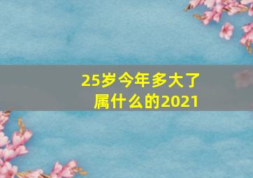 25岁今年多大了属什么的2021