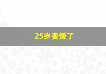 25岁变矮了