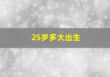 25岁多大出生