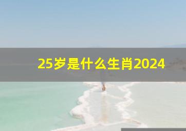 25岁是什么生肖2024