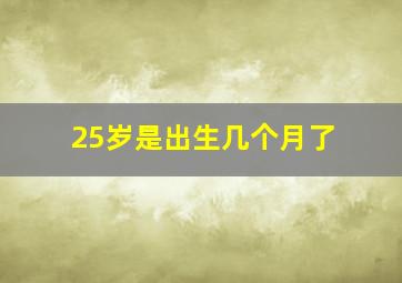 25岁是出生几个月了