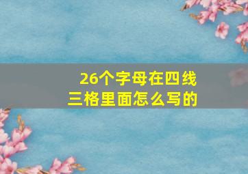 26个字母在四线三格里面怎么写的