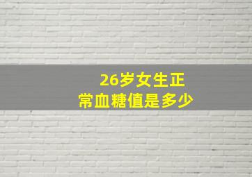 26岁女生正常血糖值是多少