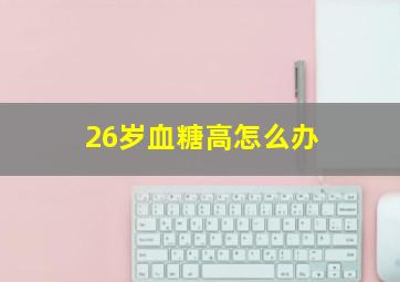 26岁血糖高怎么办