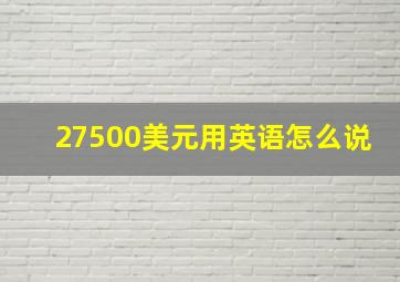 27500美元用英语怎么说