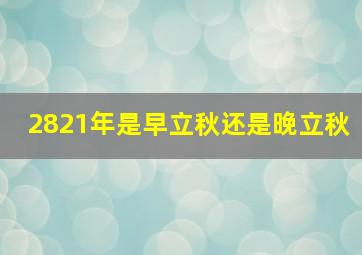 2821年是早立秋还是晚立秋