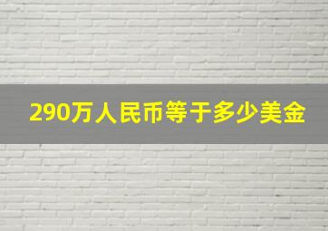 290万人民币等于多少美金