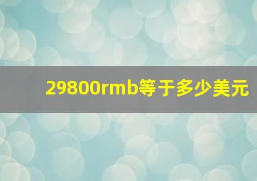 29800rmb等于多少美元