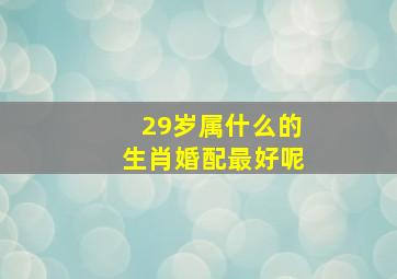 29岁属什么的生肖婚配最好呢