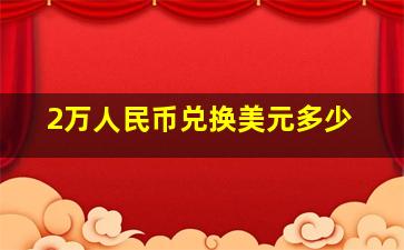 2万人民币兑换美元多少