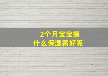 2个月宝宝擦什么保湿霜好呢