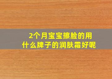 2个月宝宝擦脸的用什么牌子的润肤霜好呢