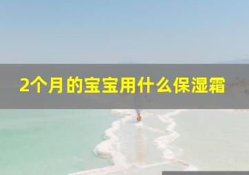 2个月的宝宝用什么保湿霜