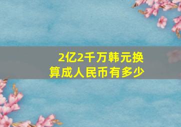 2亿2千万韩元换算成人民币有多少