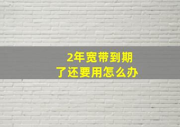 2年宽带到期了还要用怎么办