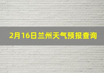 2月16日兰州天气预报查询