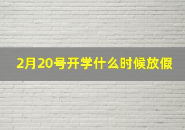 2月20号开学什么时候放假