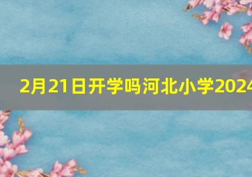 2月21日开学吗河北小学2024